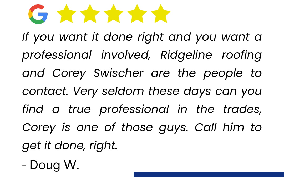 If you want it done right and you want a professional involved, Ridgeline roofing and Corey Swischer are the people to contact. Very seldom these days can you find a true professional in the trades, Corey is one of those guys. Call him to get it done, right. - Doug W.