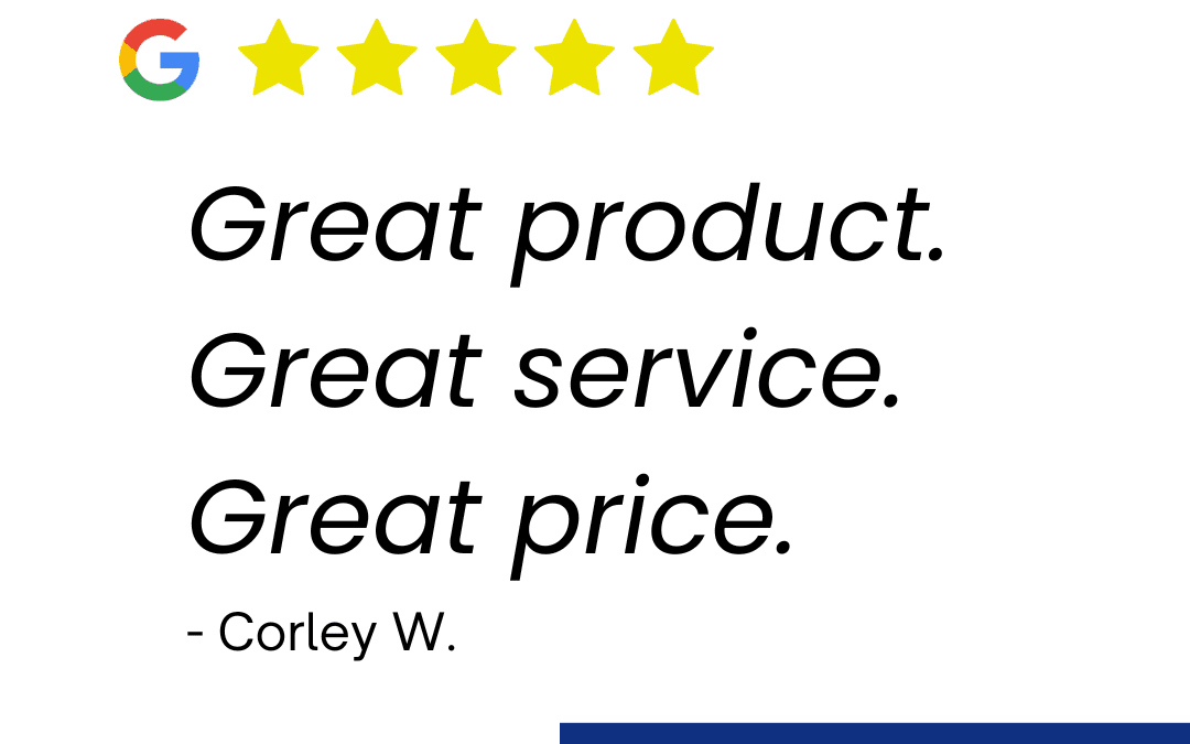 Great product. Great service. Great price. - Corley W.