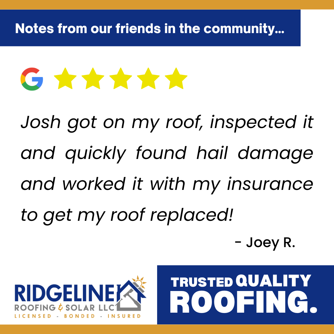 <!-- wp:paragraph -->
<p>I had ridgeline do my roof after I noticed damage, Josh V. Got on my roof, inspected it and quickly found hail damage and worked it with my insurance to get my roof replaced! The fellas installed it professionally, I am very pleased! THANK YOU!!!<br>Insurance job so all I was out was my deductible.</p>
<!-- /wp:paragraph -->