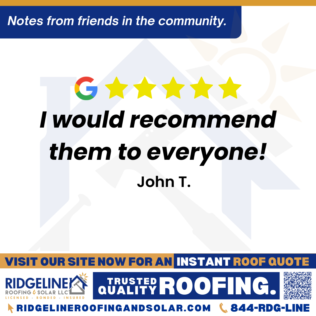 <h3>Customer Review</h3>
<em>Ridgeline was great to work with!  They guided me through the process and showed up when they said they would!  The did a great job!  I would recommend them to everyone!</em>

- John T.

&nbsp;
<h3>From Team Ridgeline:</h3>
<em>Thank you so much! We're happy to hear that our team guided you through the process and delivered quality roofing services right on schedule. Your recommendation means a lot to us, thank you for choosing Ridgeline Roofing!</em>