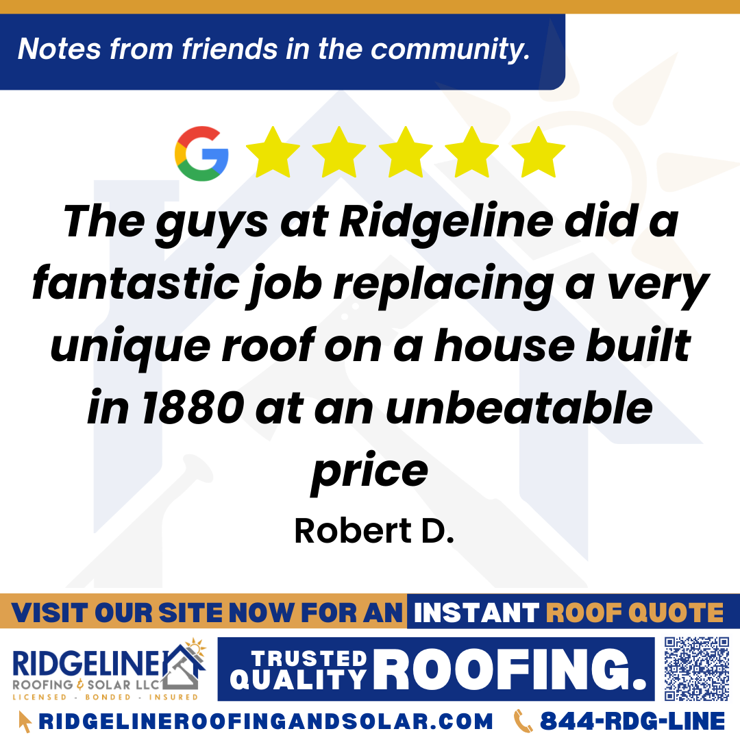 <h3>Customer Review</h3>
<em>The guys at Ridgeline did a fantastic job replacing a very unique roof on a house built in 1880 at an unbeatable price. The process was handled seamlessly.</em>

- Robert D.

&nbsp;
<h3>From Team Ridgeline:</h3>
<em>Thank you, Robert! We’re proud to have helped restore such a unique 1880s home with quality roof installation at a great price. It’s an honor to handle projects like yours seamlessly, thank you for trusting Ridgeline Roofing!</em>