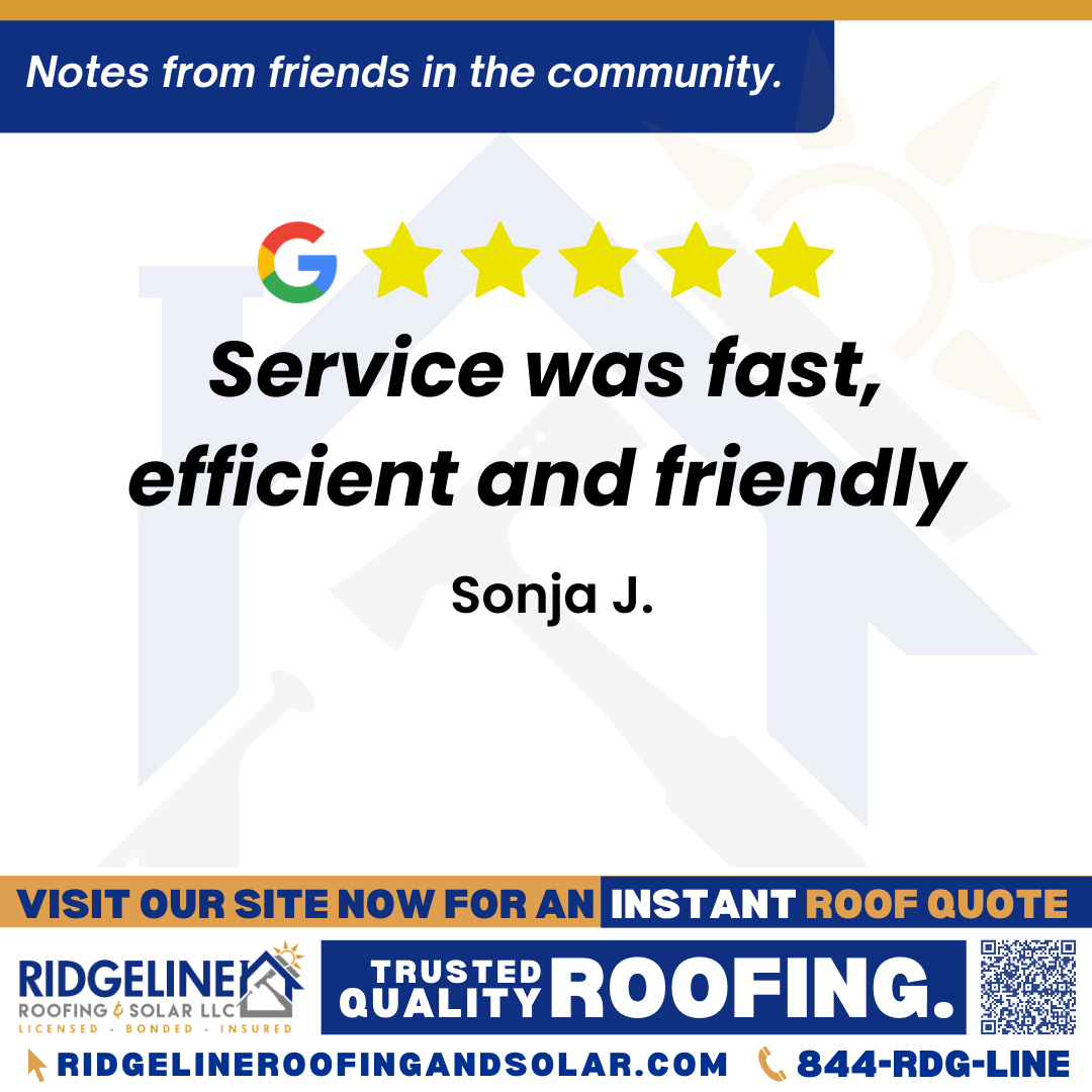 <h3>Customer Review</h3>
<em>I can’t recommend this company enough. Service was fast, efficient and friendly. I love my beautiful new roof!</em>

- Sonja J.

&nbsp;
<h3>From Team Ridgeline:</h3>
<em>Thank you for your kind words! We’re thrilled you love your new roof and that our fast, efficient, and friendly service made your experience a great one. Your recommendation means so much to us!</em>