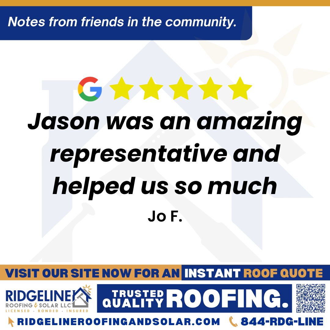 <h3>Customer Review</h3>
<em>We love our new roof! Jason was an amazing representative and helped us so much! Five stars for sure!</em>

- Jo F.

&nbsp;
<h3>From Team Ridgeline:</h3>
<em>Thank you for the fantastic review! We're thrilled to hear that you love your new roof and that Jason was able to provide such great help. Your five-star rating is much appreciated, and we look forward to serving you again in the future!</em>