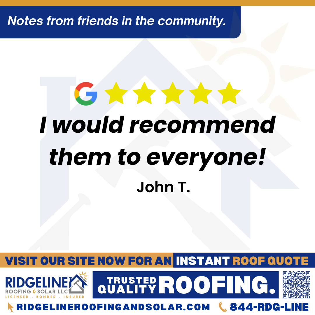 <h3>Customer Review</h3>
<em>Ridgeline was great to work with!  They guided me through the process and showed up when they said they would!  The did a great job!  I would recommend them to everyone!</em>

- John T.

&nbsp;
<h3>From Team Ridgeline:</h3>
<em>Thank you so much! We're happy to hear that our team guided you through the process and delivered quality roofing services right on schedule. Your recommendation means a lot to us, thank you for choosing Ridgeline Roofing!</em>