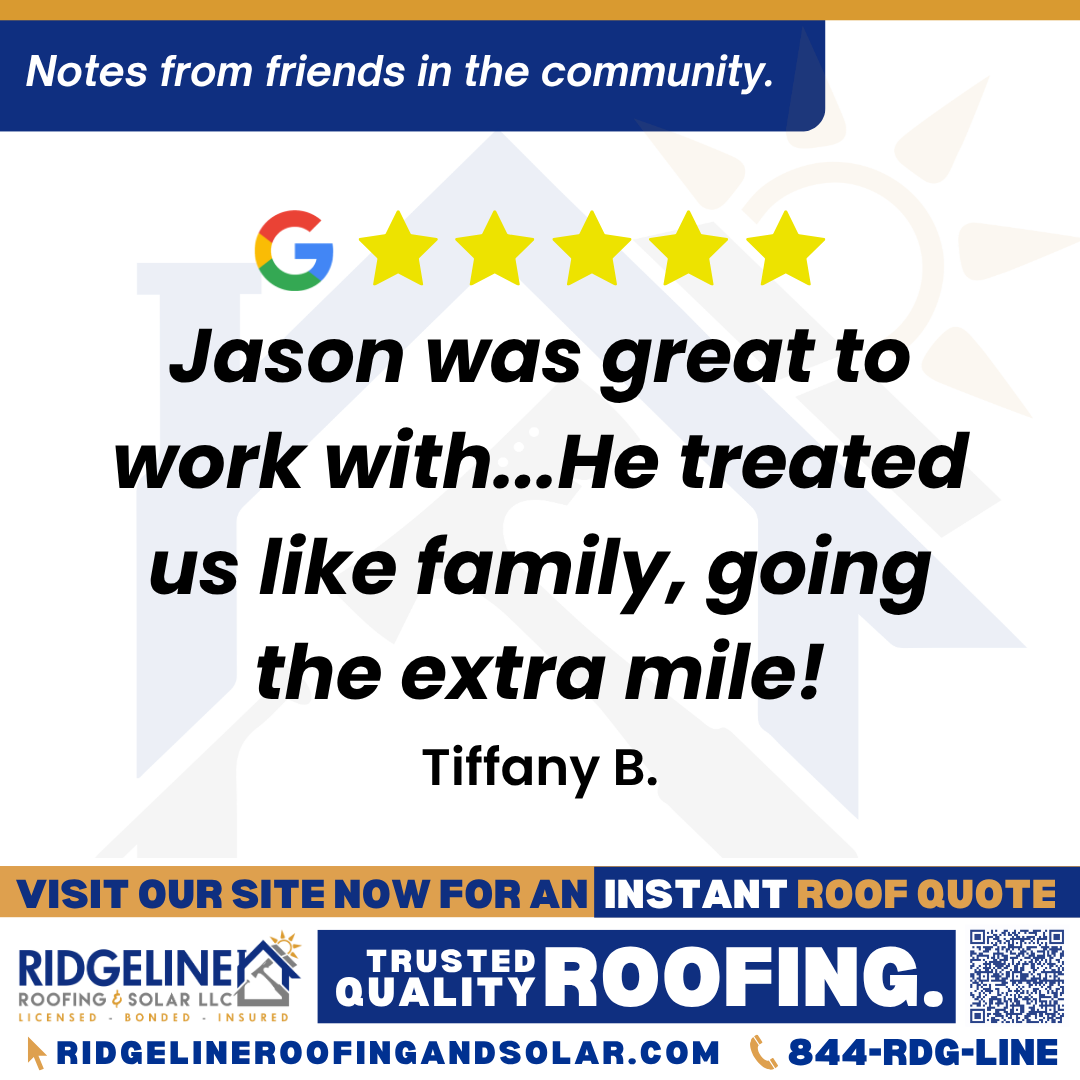 Jason was great to work with…He treated us like family, going the extra mile! – Tiffany B. <h3>Customer Review</h3>
<em>Jason was great to work with! He treated us like family, going the extra mile! I would recommend Ridgeline/Jason to anyone needing roofing advice! He made it easy for us!</em>
- Tiffany B.
<h3>From Team Ridgeline:</h3>
<em>Thank you so much, Tiffany! We’re thrilled to hear Jason made your experience feel like family and went the extra mile. We appreciate your recommendation and are always here for your roofing services and roof repair needs!</em>